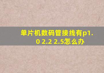 单片机数码管接线有p1.0 2.2 2.5怎么办